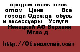 продам ткань шелк оптом › Цена ­ 310 - Все города Одежда, обувь и аксессуары » Услуги   . Ненецкий АО,Верхняя Мгла д.